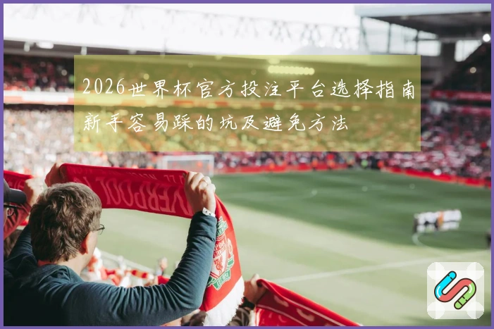 2026世界杯官方投注平台选择指南新手容易踩的坑及避免方法